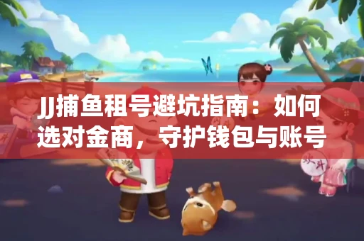 JJ捕鱼租号避坑指南：如何选对金商，守护钱包与账号安全