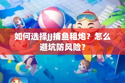 如何选择JJ捕鱼租炮？怎么避坑防风险？