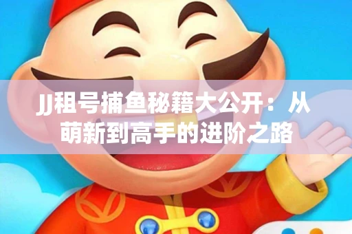 JJ租号捕鱼秘籍大公开：从萌新到高手的进阶之路