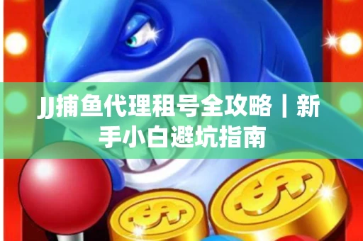 JJ捕鱼代理租号全攻略｜新手小白避坑指南