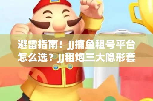 避雷指南！JJ捕鱼租号平台怎么选？JJ租炮三大隐形套路全解析