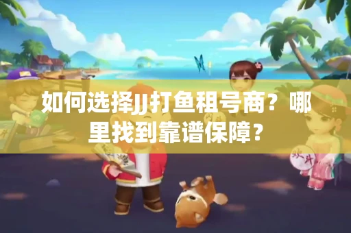 如何选择JJ打鱼租号商？哪里找到靠谱保障？
