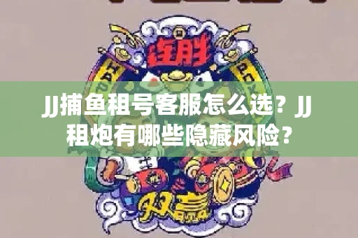 JJ捕鱼租号客服怎么选？JJ租炮有哪些隐藏风险？