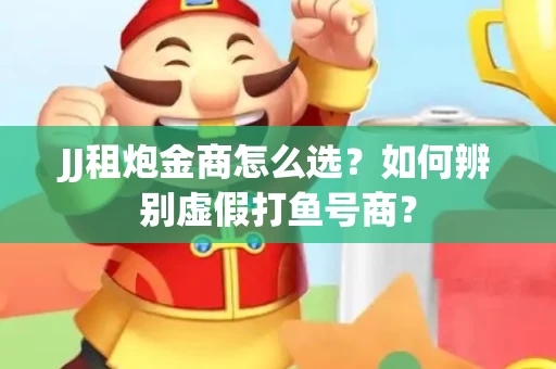 JJ租炮金商怎么选？如何辨别虚假打鱼号商？