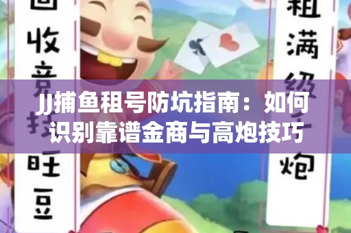 JJ捕鱼租号防坑指南：如何识别靠谱金商与高炮技巧