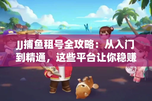 JJ捕鱼租号全攻略：从入门到精通，这些平台让你稳赚不亏