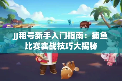 JJ租号新手入门指南：捕鱼比赛实战技巧大揭秘