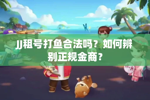 JJ租号打鱼合法吗？如何辨别正规金商？
